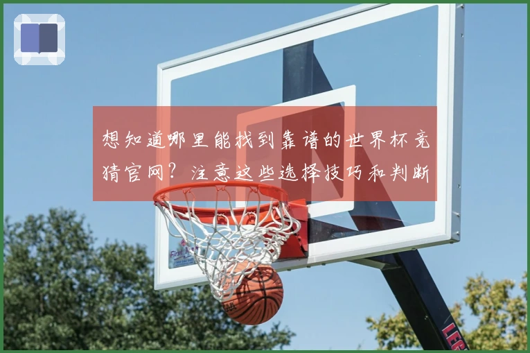 想知道哪里能找到靠谱的世界杯竞猜官网？注意这些选择技巧和判断标准！