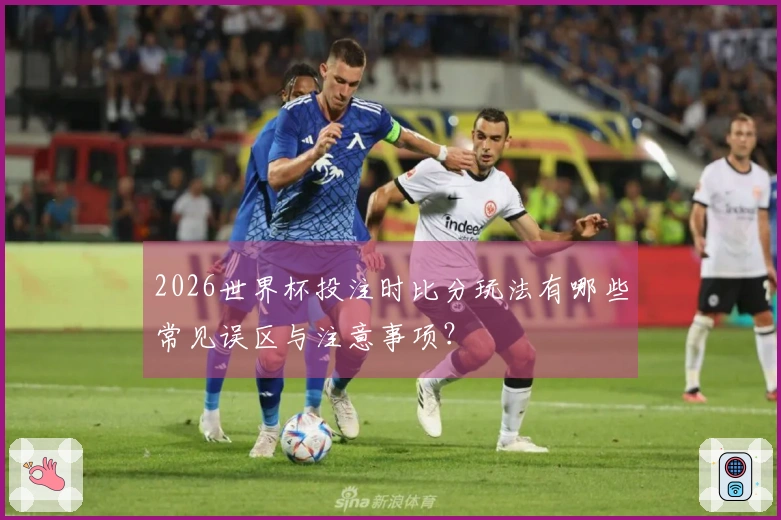 2026世界杯投注时比分玩法有哪些常见误区与注意事项？