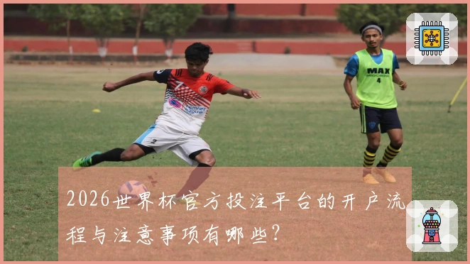 2026世界杯官方投注平台的开户流程与注意事项有哪些？