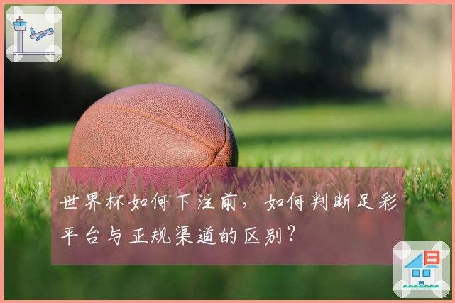 世界杯如何下注前，如何判断足彩平台与正规渠道的区别？