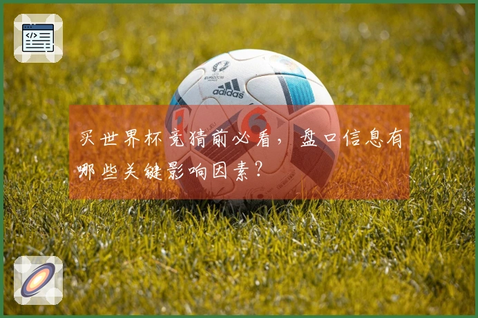 买世界杯竞猜前必看，盘口信息有哪些关键影响因素？