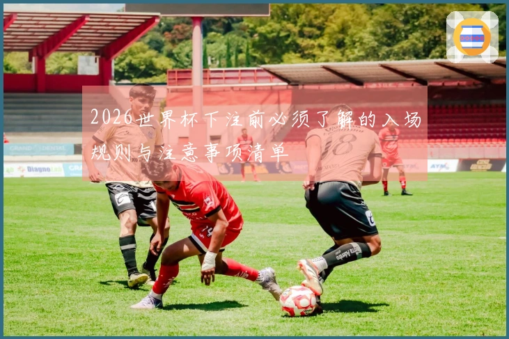 2026世界杯下注前必须了解的入场规则与注意事项清单