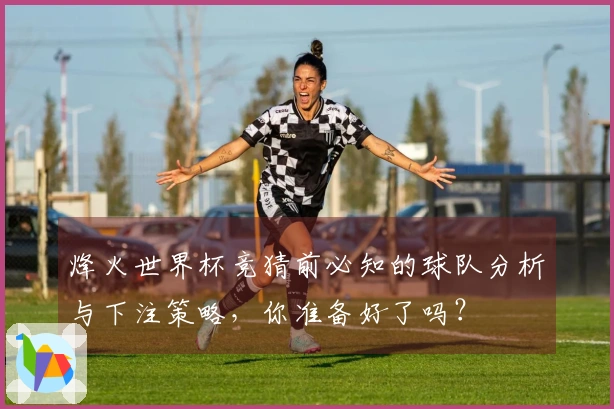 烽火世界杯竞猜前必知的球队分析与下注策略，你准备好了吗？