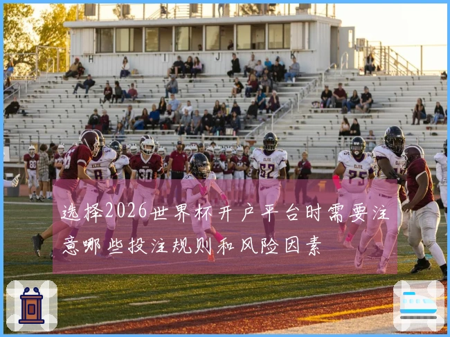 选择2026世界杯开户平台时需要注意哪些投注规则和风险因素