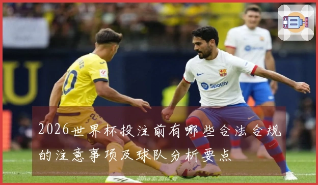 2026世界杯投注前有哪些合法合规的注意事项及球队分析要点