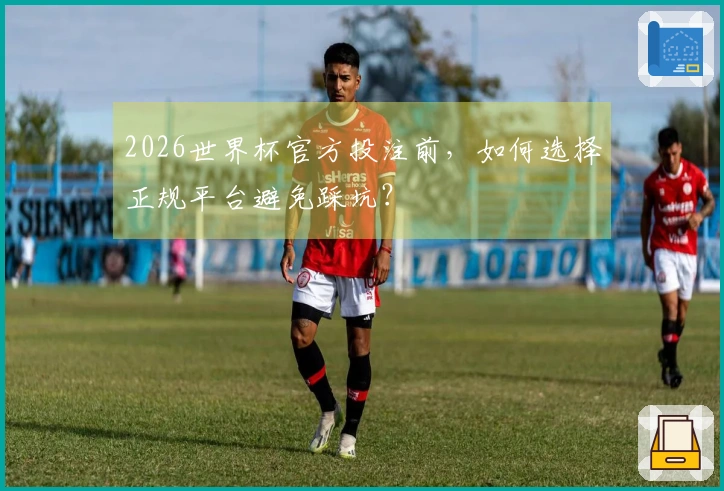 2026世界杯官方投注前，如何选择正规平台避免踩坑？