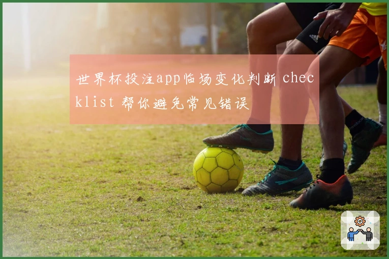 世界杯投注app临场变化判断 checklist 帮你避免常见错误