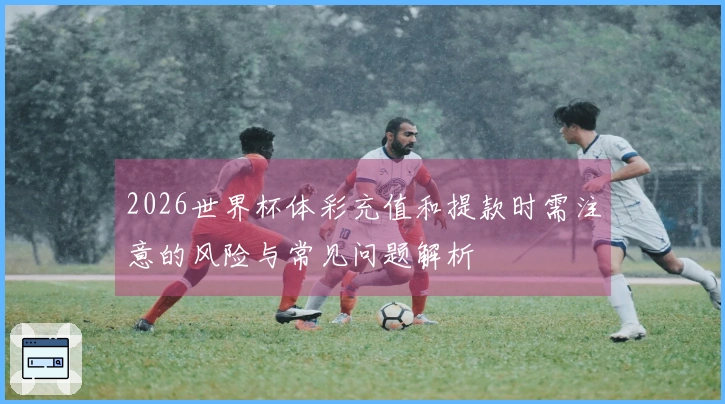 2026世界杯体彩充值和提款时需注意的风险与常见问题解析
