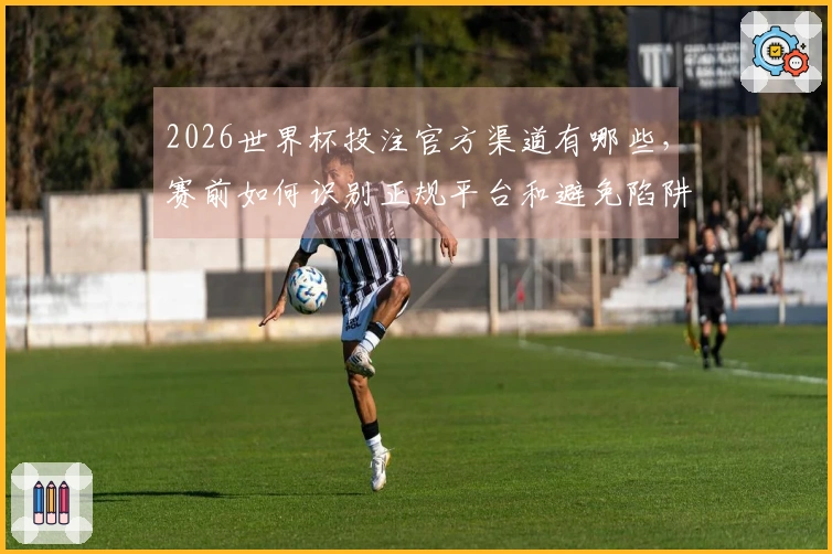 2026世界杯投注官方渠道有哪些，赛前如何识别正规平台和避免陷阱