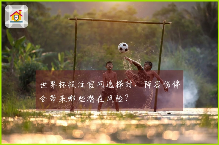 世界杯投注官网选择时，阵容伤停会带来哪些潜在风险？