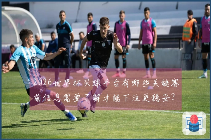 2026世界杯买球平台有哪些关键赛前信息需要了解才能下注更稳妥？