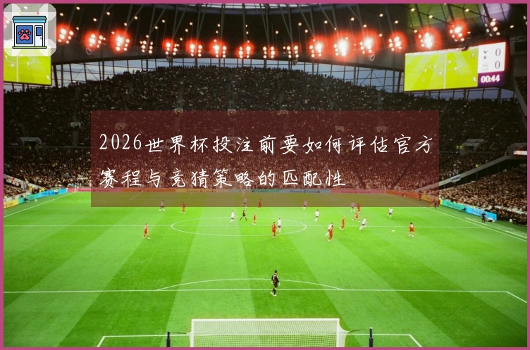2026世界杯投注前要如何评估官方赛程与竞猜策略的匹配性